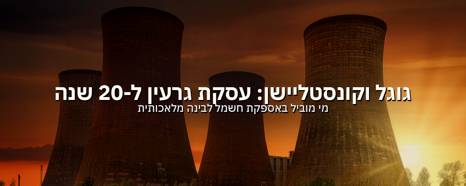 גוגל וקונסטליישן סוגרות עסקת גרעין ל-20 שנה: מי מוביל באספקת חשמל לבינה מלאכותית